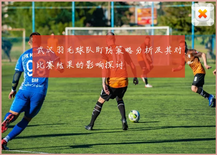 武汉羽毛球队盯防策略分析及其对比赛结果的影响探讨