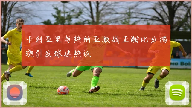 卡利亚里与热纳亚激战正酣比分揭晓引发球迷热议