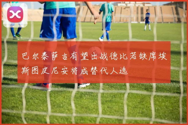 巴尔泰萨吉有望出战德比若缺席埃斯图皮尼安将成替代人选