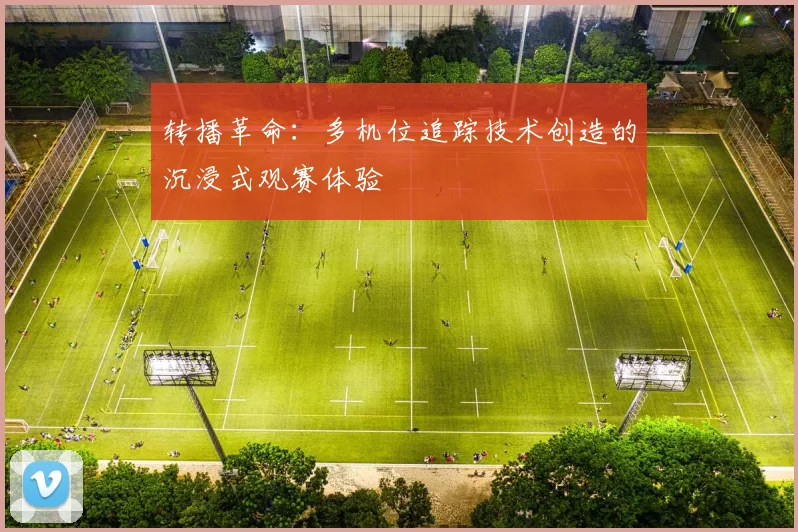 转播革命：多机位追踪技术创造的沉浸式观赛体验