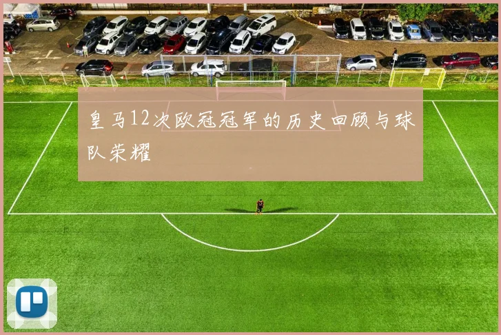 皇马12次欧冠冠军的历史回顾与球队荣耀