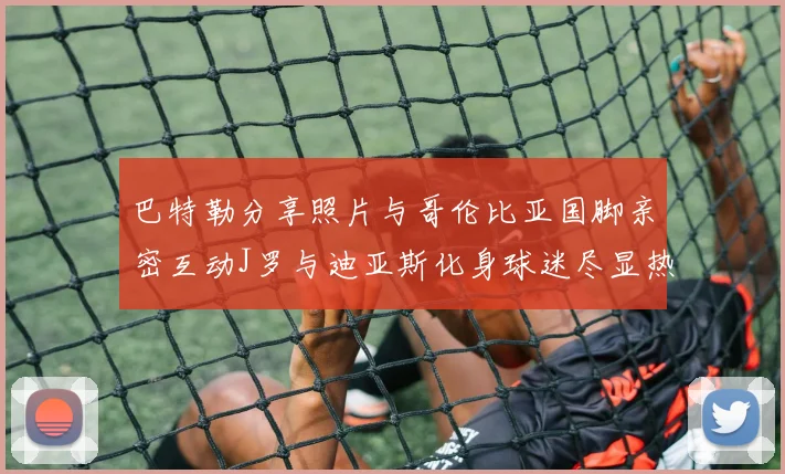 巴特勒分享照片与哥伦比亚国脚亲密互动J罗与迪亚斯化身球迷尽显热情