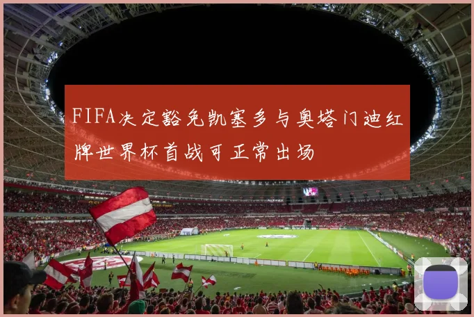 FIFA决定豁免凯塞多与奥塔门迪红牌世界杯首战可正常出场