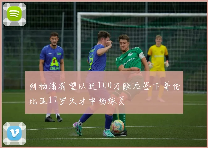 利物浦有望以近100万欧元签下哥伦比亚17岁天才中场球员